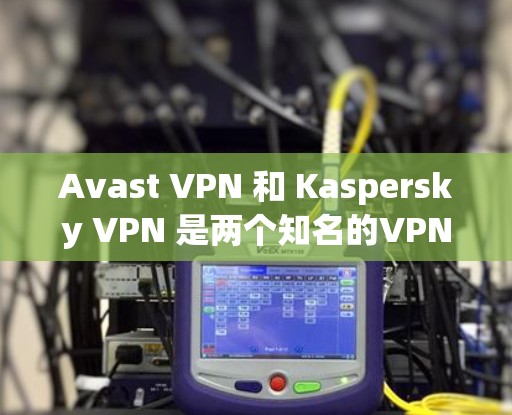 Avast VPN 和 Kaspersky VPN 是两个知名的VPN软件，各自在功能和安全性方面有所不同。以下是对它们的主要区别和功能的总结