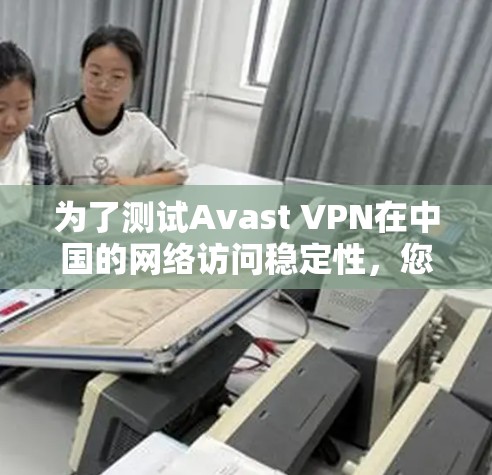 为了测试Avast VPN在中国的网络访问稳定性,您可以按照以下步骤进行操作