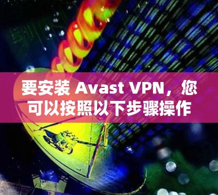 要安装 Avast VPN,您可以按照以下步骤操作