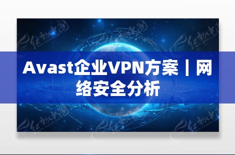 Avast企业VPN方案|网络安全分析