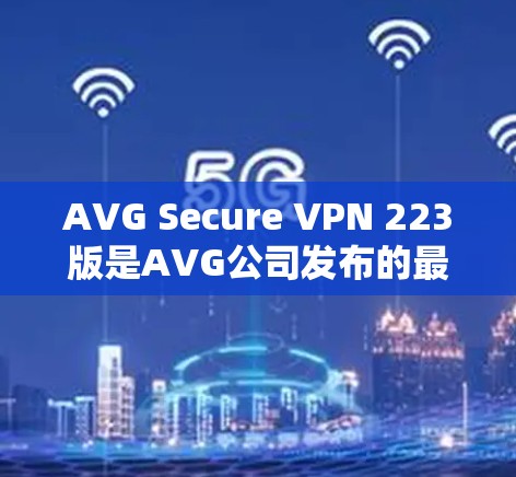 AVG Secure VPN 223版是AVG公司发布的最新版本,旨在提升VPN的安全性和用户体验。以下是该版本的主要特点 AVG Secure VPN 223版是AVG公司发布的最新版本,旨在提升VPN的安全性和用户体验。以下是该版本的主要特点
