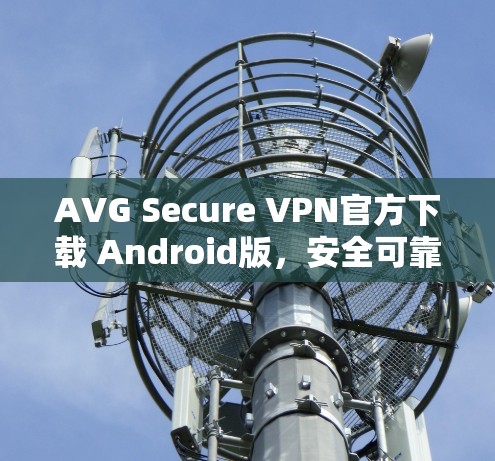 AVG Secure VPN官方下载 Android版,安全可靠,轻松连接你的设备 AVG Secure VPN官方下载 Android版,安全可靠,轻松连接你的设备