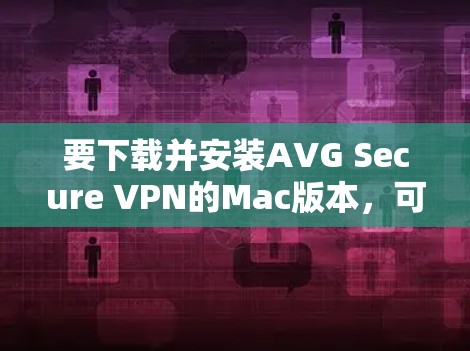 要下载并安装AVG Secure VPN的Mac版本,可以按照以下步骤进行