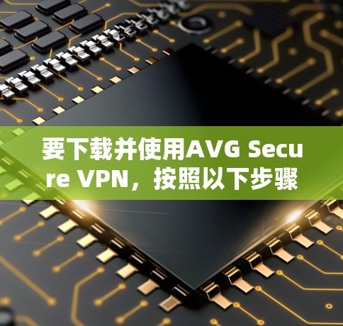 要下载并使用AVG Secure VPN，按照以下步骤操作