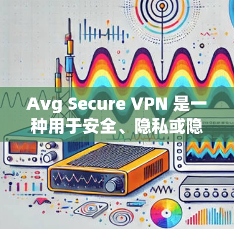 Avg Secure VPN 是一种用于安全、隐私或隐私保护的VPN软件。以下是下载和使用的步骤指南 Avg Secure VPN 是一种用于安全、隐私或隐私保护的VPN软件。以下是下载和使用的步骤指南