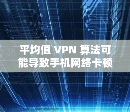 平均值 VPN 算法可能导致手机网络卡顿的原因包括以下几个方面 平均值 VPN 算法可能导致手机网络卡顿的原因包括以下几个方面