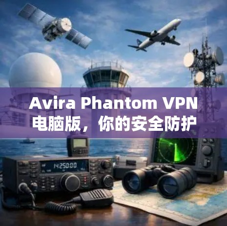 Avira Phantom VPN电脑版,你的安全防护新选择—Windows安装教程