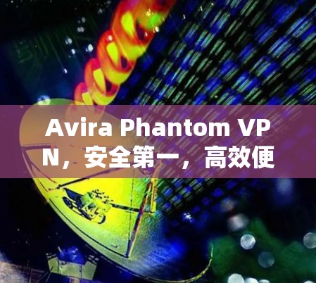 Avira Phantom VPN,安全第一,高效便捷,打造您的网络保护小助手