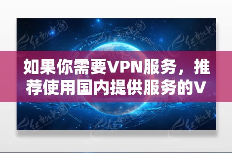 如果你需要VPN服务,推荐使用国内提供服务的VPN应用,如