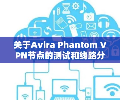 关于Avira Phantom VPN节点的测试和线路分析,以下是一个总结性的内容,涵盖网络连接、性能测试以及优化建议