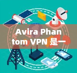 Avira Phantom VPN 是一款提供安全VPN服务的工具,支持在 Web 网站和移动设备上访问VPN服务。以下是关于注册 Avira Phantom VPN 帐户的指南,包括使用指南