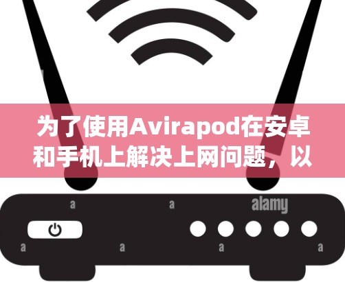为了使用Avirapod在安卓和手机上解决上网问题,以下是一个详细的步骤指南