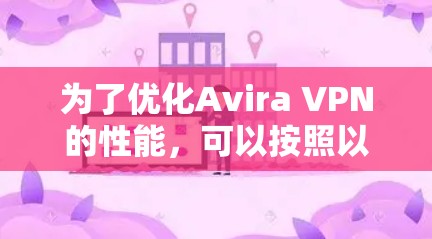 为了优化Avira VPN的性能,可以按照以下步骤进行调整和优化 为了优化Avira VPN的性能,可以按照以下步骤进行调整和优化
