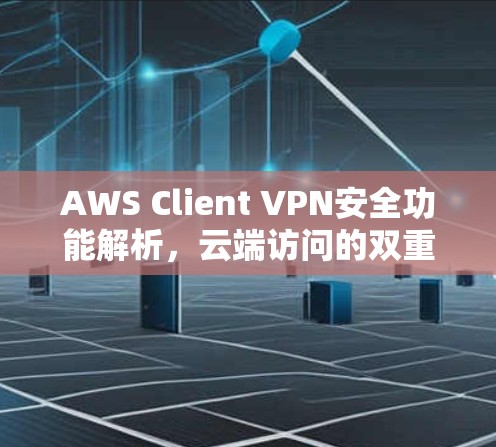 AWS Client VPN安全功能解析，云端访问的双重保护