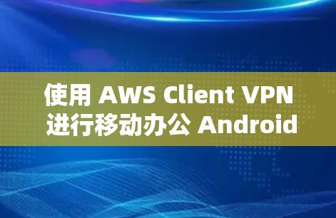 使用 AWS Client VPN 进行移动办公 Android端的设置步骤 使用 AWS Client VPN 进行移动办公 Android端的设置步骤