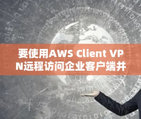 要使用AWS Client VPN远程访问企业客户端并下载文档，可以按照以下步骤进行