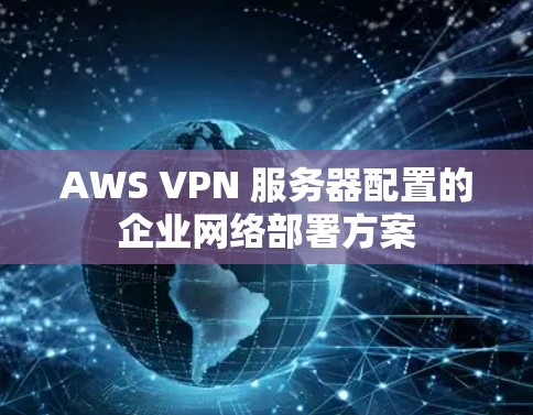 AWS VPN 服务器配置的企业网络部署方案 AWS VPN 服务器配置的企业网络部署方案