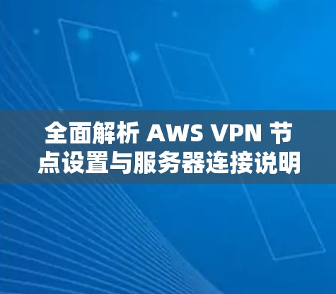 全面解析 AWS VPN 节点设置与服务器连接说明 全面解析 AWS VPN 节点设置与服务器连接说明