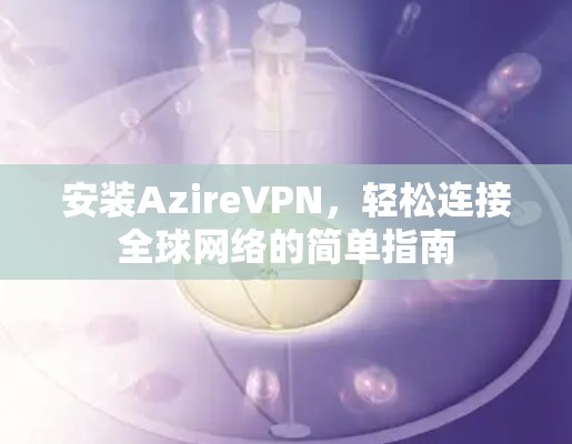 安装AzireVPN,轻松连接全球网络的简单指南