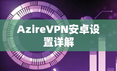 AzireVPN安卓设置详解 AzireVPN安卓设置详解
