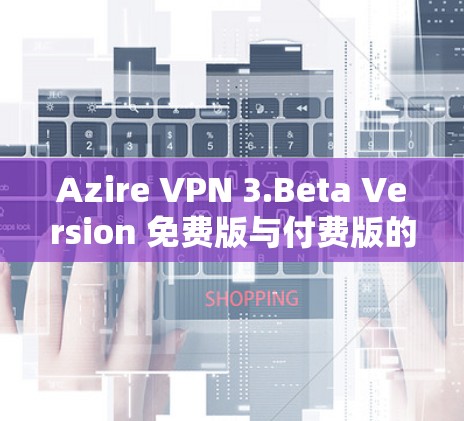 Azire VPN 3.Beta Version 免费版与付费版的区别