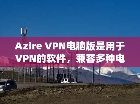 Azire VPN电脑版是用于VPN的软件，兼容多种电脑操作系统。以下是使用Azire VPN电脑版的基本步骤