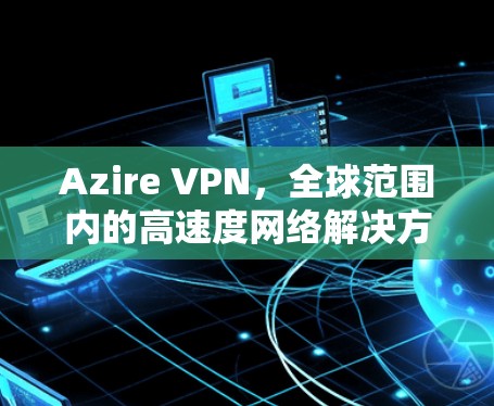 Azire VPN,全球范围内的高速度网络解决方案