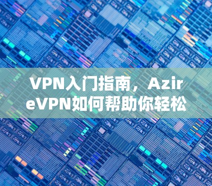 VPN入门指南，AzireVPN如何帮助你轻松连接全球网络