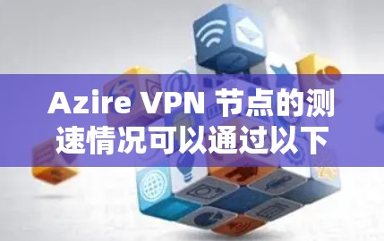 Azire VPN 节点的测速情况可以通过以下步骤进行分析 Azire VPN 节点的测速情况可以通过以下步骤进行分析