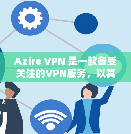 Azire VPN 是一款备受关注的VPN服务,以其高效、安全和易用性著称。以下是关于 Azire VPN 和瑞典VPN服务的详细分析