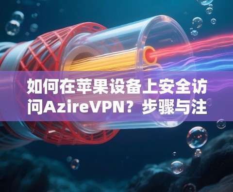 如何在苹果设备上安全访问AzireVPN?步骤与注意事项