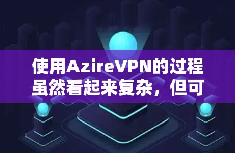 使用AzireVPN的过程虽然看起来复杂,但可以一步步来,确保安全。以下是详细的步骤指南