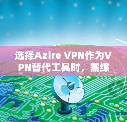 选择Azire VPN作为VPN替代工具时,需综合考虑其功能、安全性、易用性和适用场景。以下是对Azire VPN的总结和推荐