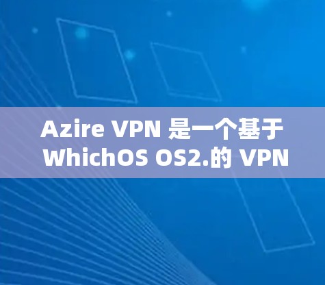Azire VPN 是一个基于 WhichOS OS2.的 VPN 解决方案,旨在提供安全、可靠和高效的VPN连接。以下是关于 Azire VPN 的测试信息的详细说明