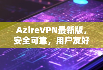 AzireVPN最新版,安全可靠,用户友好的互联网连接