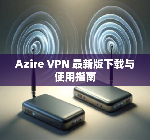 Azire VPN 最新版下载与使用指南