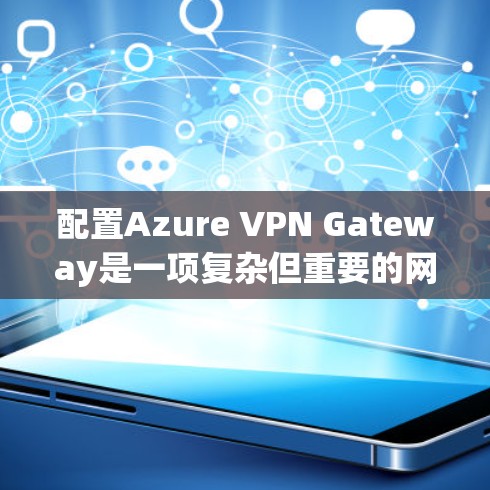 配置Azure VPN Gateway是一项复杂但重要的网络安全任务，以下是一个详细的步骤指南，帮助您顺利完成配置