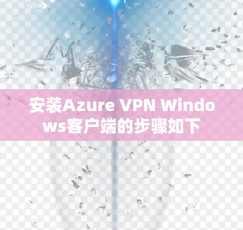 安装Azure VPN Windows客户端的步骤如下