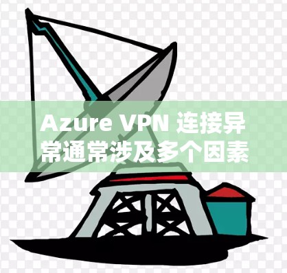 Azure VPN 连接异常通常涉及多个因素,以下是一步步的解决方案