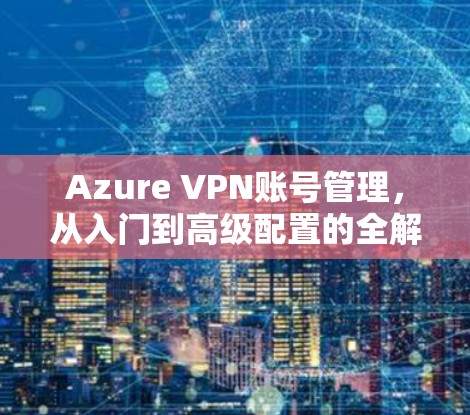 Azure VPN账号管理,从入门到高级配置的全解析