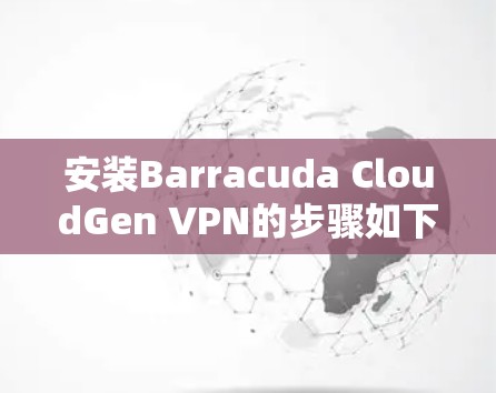 安装Barracuda CloudGen VPN的步骤如下 安装Barracuda CloudGen VPN的步骤如下