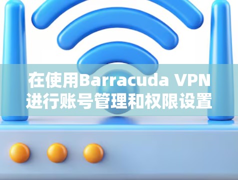 在使用Barracuda VPN进行账号管理和权限设置时，以下是详细的步骤指南