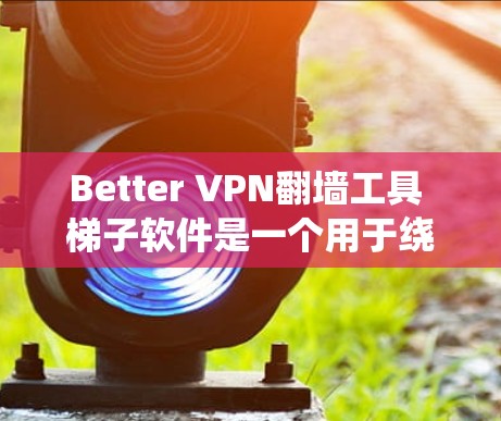 Better VPN翻墙工具 梯子软件是一个用于绕过VPN翻墙的工具,通过加密和隐藏内容来保护用户隐私。下面是对该工具的分步说明 Better VPN翻墙工具 梯子软件是一个用于绕过VPN翻墙的工具,通过加密和隐藏内容来保护用户隐私。下面是对该工具的分步说明