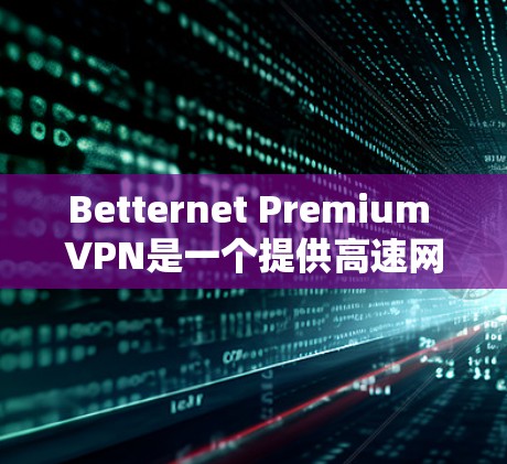 Betternet Premium VPN是一个提供高速网络访问的VPN服务，您可以按照以下步骤在高速网络上使用它