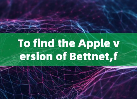 To find the Apple version of Bettnet,follow this organized approach: