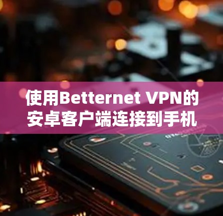 使用Betternet VPN的安卓客户端连接到手机上的VPN服务是一个逐步的过程,确保安全和高效。以下是一个详细的步骤指南 使用Betternet VPN的安卓客户端连接到手机上的VPN服务是一个逐步的过程,确保安全和高效。以下是一个详细的步骤指南
