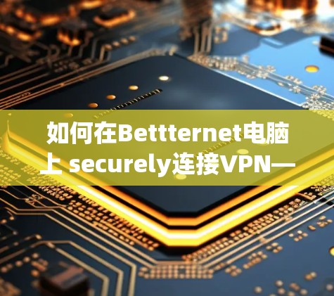 如何在Bettternet电脑上 securely连接VPN—Windows用户指南 如何在Bettternet电脑上 securely连接VPN—Windows用户指南