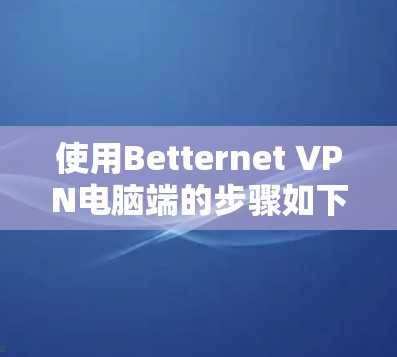 使用Betternet VPN电脑端的步骤如下 使用Betternet VPN电脑端的步骤如下