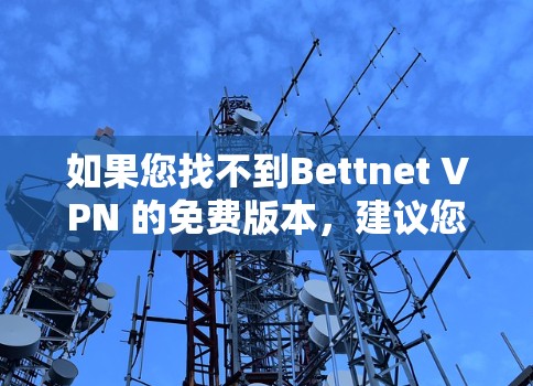 如果您找不到Bettnet VPN 的免费版本,建议您尝试以下其他免费VPN软件 如果您找不到Bettnet VPN 的免费版本,建议您尝试以下其他免费VPN软件