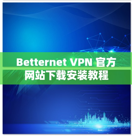 Betternet VPN 官方网站下载安装教程 Betternet VPN 官方网站下载安装教程